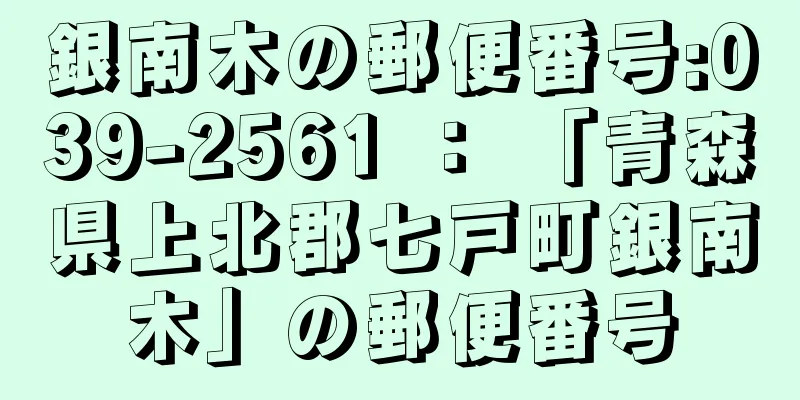 銀南木の郵便番号:039-2561 ： 「青森県上北郡七戸町銀南木」の郵便番号