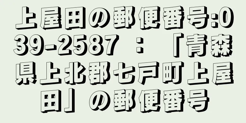 上屋田の郵便番号:039-2587 ： 「青森県上北郡七戸町上屋田」の郵便番号