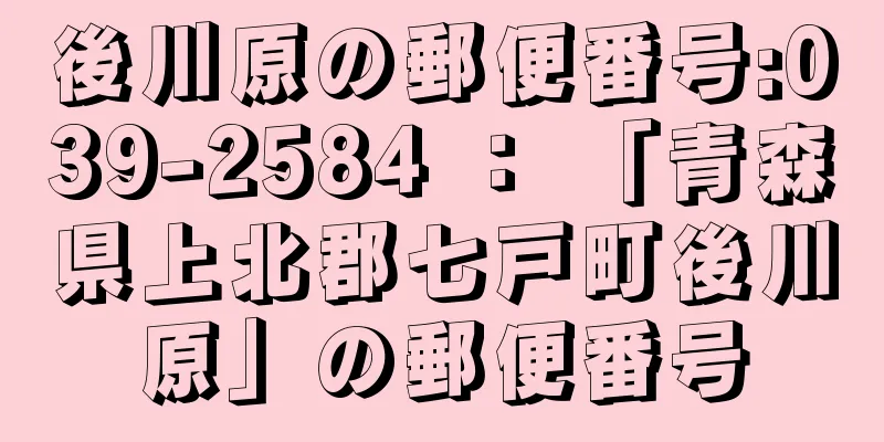 後川原の郵便番号:039-2584 ： 「青森県上北郡七戸町後川原」の郵便番号