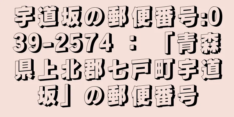 宇道坂の郵便番号:039-2574 ： 「青森県上北郡七戸町宇道坂」の郵便番号