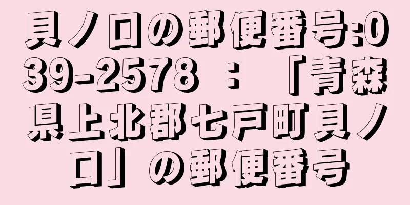 貝ノ口の郵便番号:039-2578 ： 「青森県上北郡七戸町貝ノ口」の郵便番号