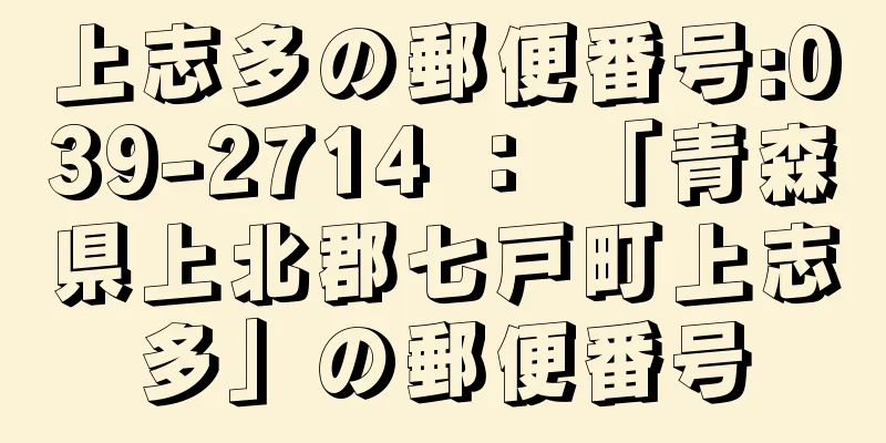 上志多の郵便番号:039-2714 ： 「青森県上北郡七戸町上志多」の郵便番号