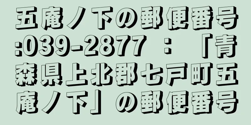 五庵ノ下の郵便番号:039-2877 ： 「青森県上北郡七戸町五庵ノ下」の郵便番号