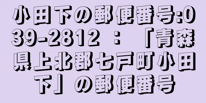 小田下の郵便番号:039-2812 ： 「青森県上北郡七戸町小田下」の郵便番号