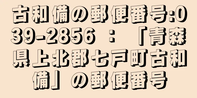 古和備の郵便番号:039-2856 ： 「青森県上北郡七戸町古和備」の郵便番号