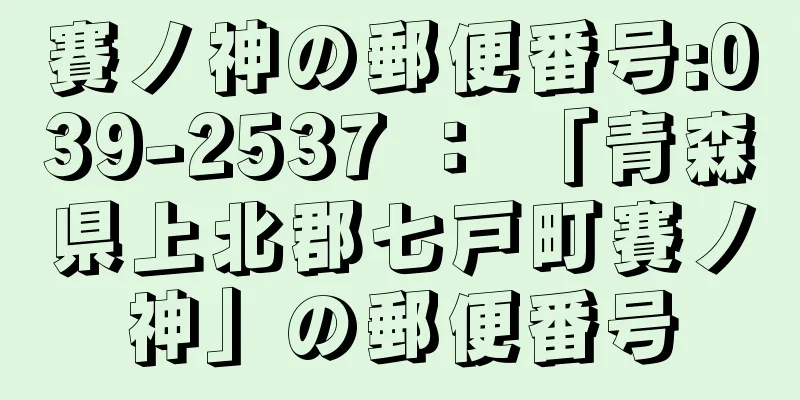 賽ノ神の郵便番号:039-2537 ： 「青森県上北郡七戸町賽ノ神」の郵便番号