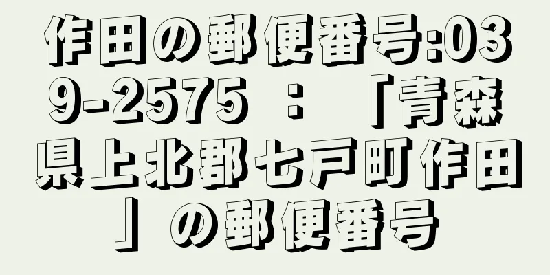 作田の郵便番号:039-2575 ： 「青森県上北郡七戸町作田」の郵便番号