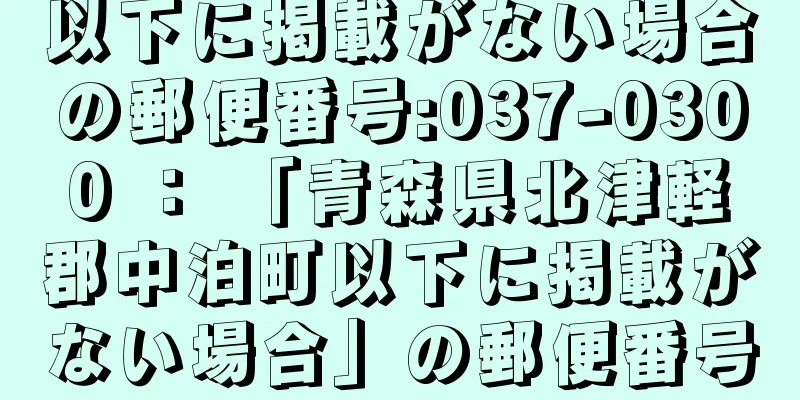 以下に掲載がない場合の郵便番号:037-0300 ： 「青森県北津軽郡中泊町以下に掲載がない場合」の郵便番号