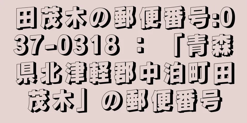 田茂木の郵便番号:037-0318 ： 「青森県北津軽郡中泊町田茂木」の郵便番号