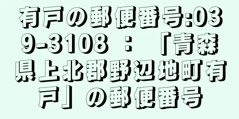 有戸の郵便番号:039-3108 ： 「青森県上北郡野辺地町有戸」の郵便番号