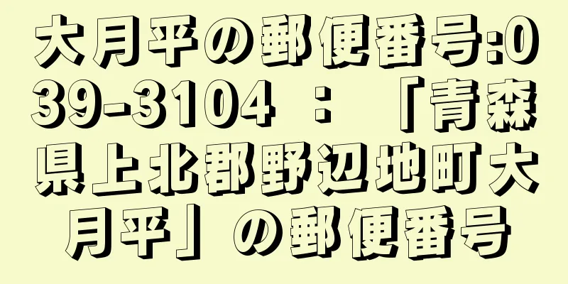 大月平の郵便番号:039-3104 ： 「青森県上北郡野辺地町大月平」の郵便番号