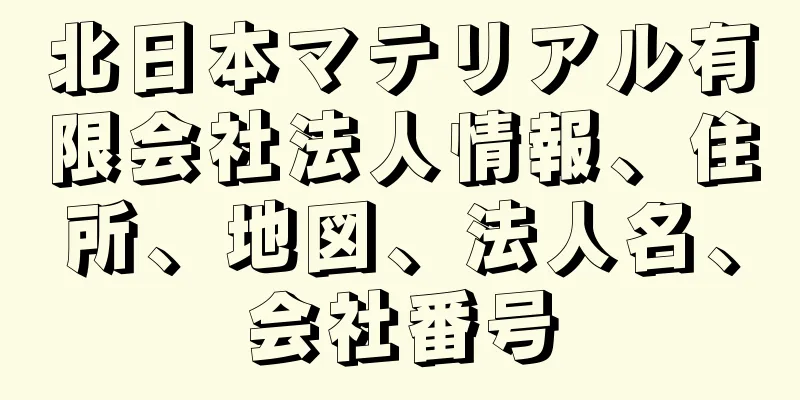北日本マテリアル有限会社法人情報、住所、地図、法人名、会社番号