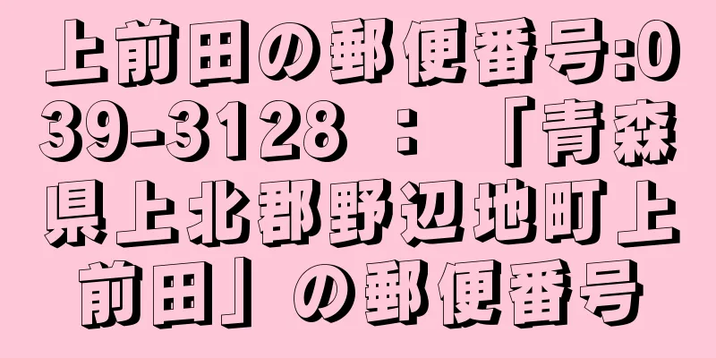 上前田の郵便番号:039-3128 ： 「青森県上北郡野辺地町上前田」の郵便番号