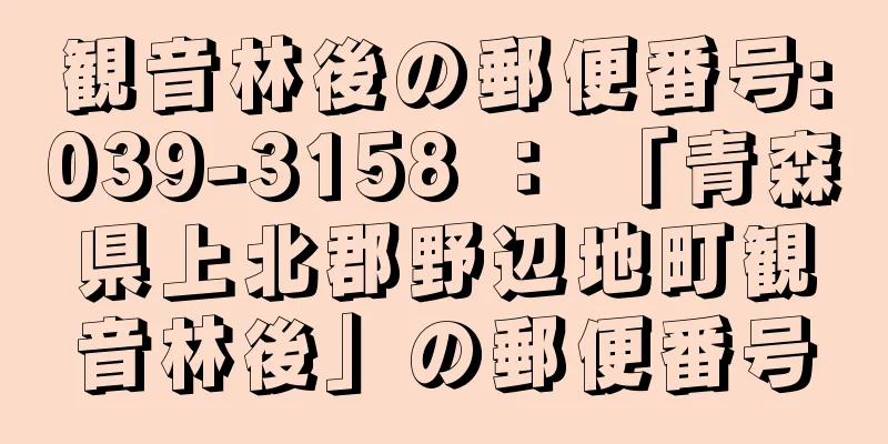 観音林後の郵便番号:039-3158 ： 「青森県上北郡野辺地町観音林後」の郵便番号