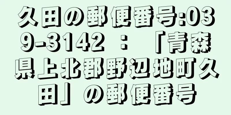 久田の郵便番号:039-3142 ： 「青森県上北郡野辺地町久田」の郵便番号