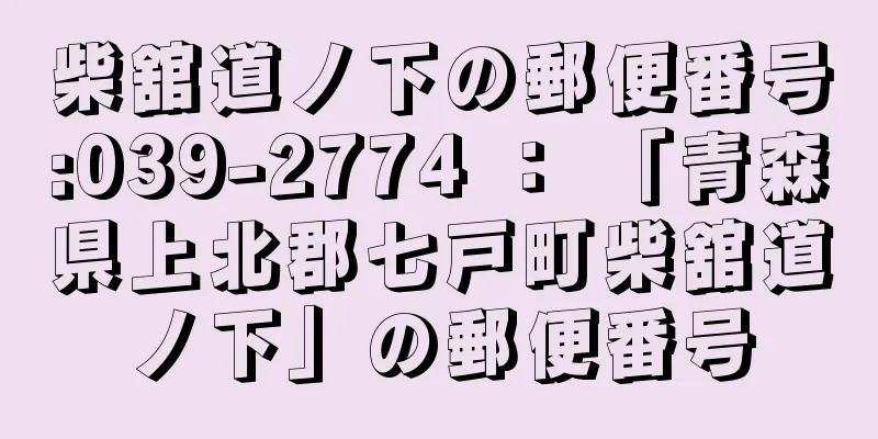 柴舘道ノ下の郵便番号:039-2774 ： 「青森県上北郡七戸町柴舘道ノ下」の郵便番号