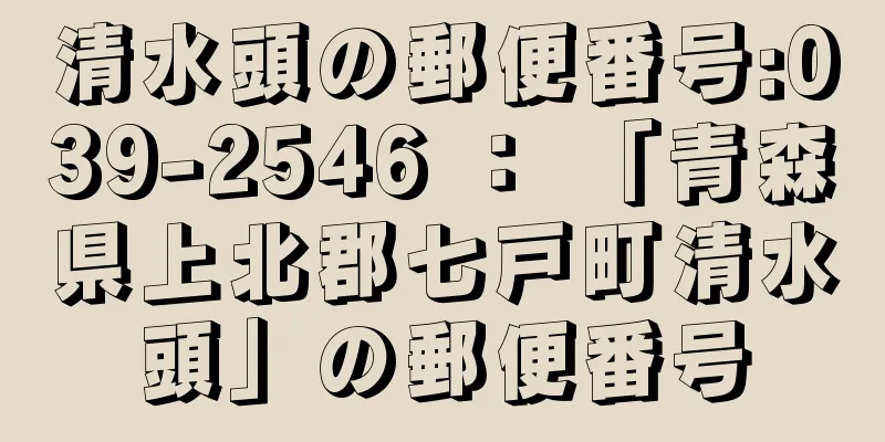 清水頭の郵便番号:039-2546 ： 「青森県上北郡七戸町清水頭」の郵便番号