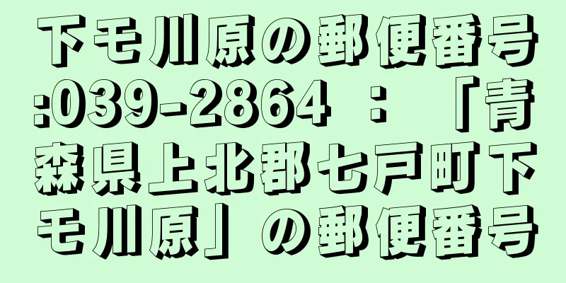 下モ川原の郵便番号:039-2864 ： 「青森県上北郡七戸町下モ川原」の郵便番号