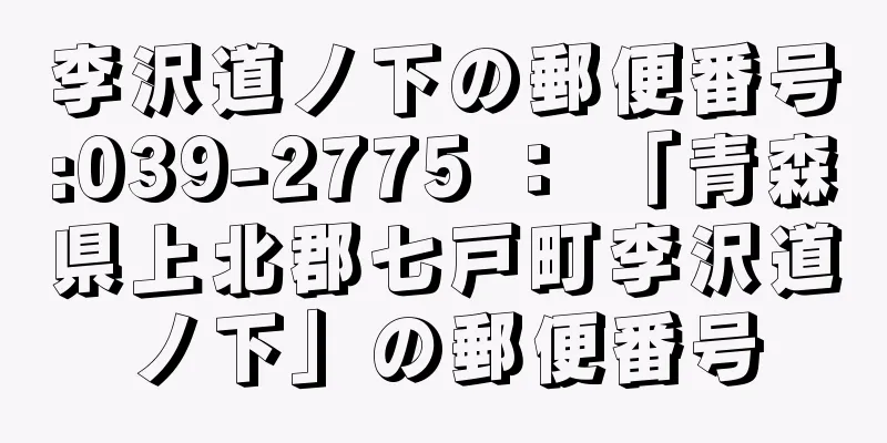 李沢道ノ下の郵便番号:039-2775 ： 「青森県上北郡七戸町李沢道ノ下」の郵便番号