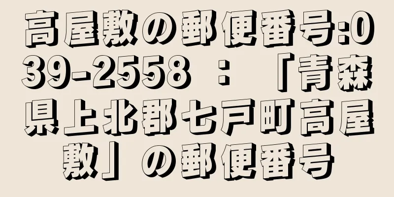 高屋敷の郵便番号:039-2558 ： 「青森県上北郡七戸町高屋敷」の郵便番号