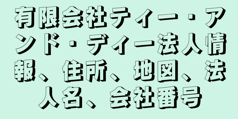 有限会社ティー・アンド・ディー法人情報、住所、地図、法人名、会社番号