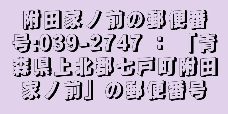 附田家ノ前の郵便番号:039-2747 ： 「青森県上北郡七戸町附田家ノ前」の郵便番号