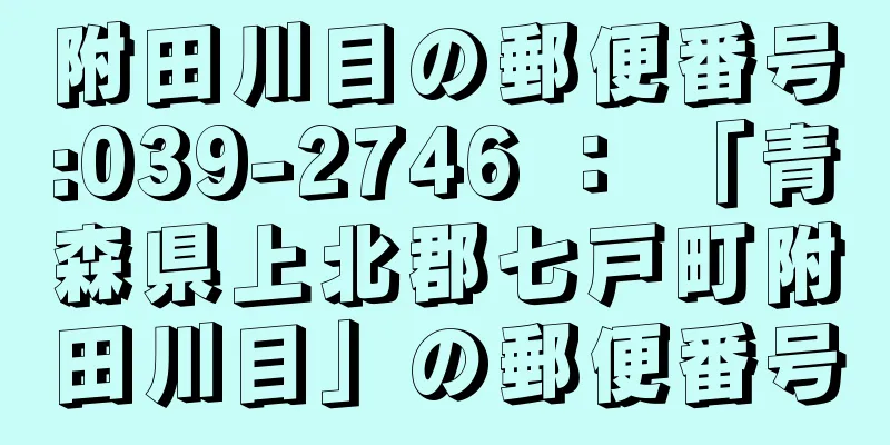 附田川目の郵便番号:039-2746 ： 「青森県上北郡七戸町附田川目」の郵便番号