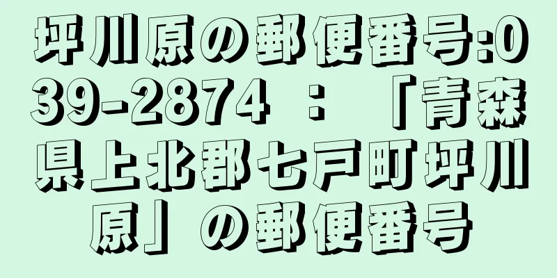 坪川原の郵便番号:039-2874 ： 「青森県上北郡七戸町坪川原」の郵便番号