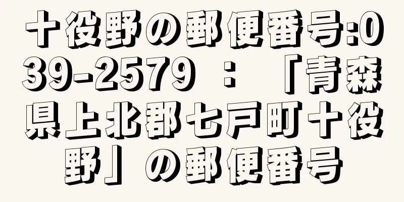 十役野の郵便番号:039-2579 ： 「青森県上北郡七戸町十役野」の郵便番号