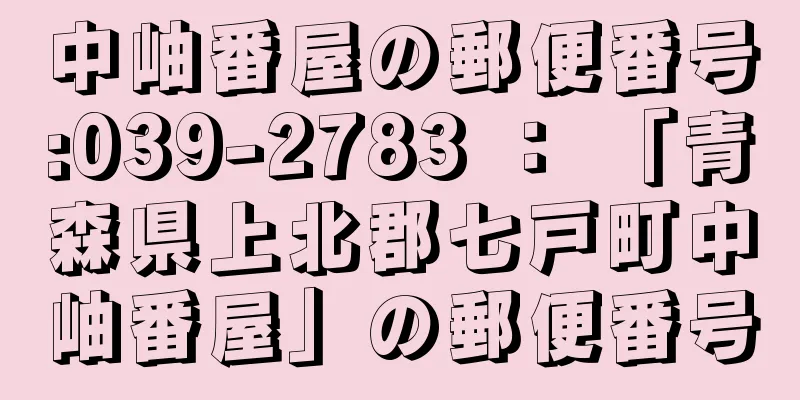 中岫番屋の郵便番号:039-2783 ： 「青森県上北郡七戸町中岫番屋」の郵便番号