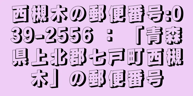 西槻木の郵便番号:039-2556 ： 「青森県上北郡七戸町西槻木」の郵便番号