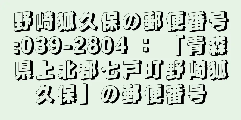 野崎狐久保の郵便番号:039-2804 ： 「青森県上北郡七戸町野崎狐久保」の郵便番号