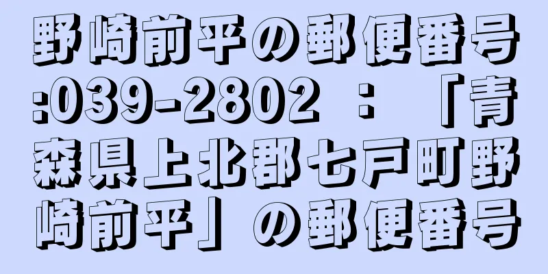 野崎前平の郵便番号:039-2802 ： 「青森県上北郡七戸町野崎前平」の郵便番号