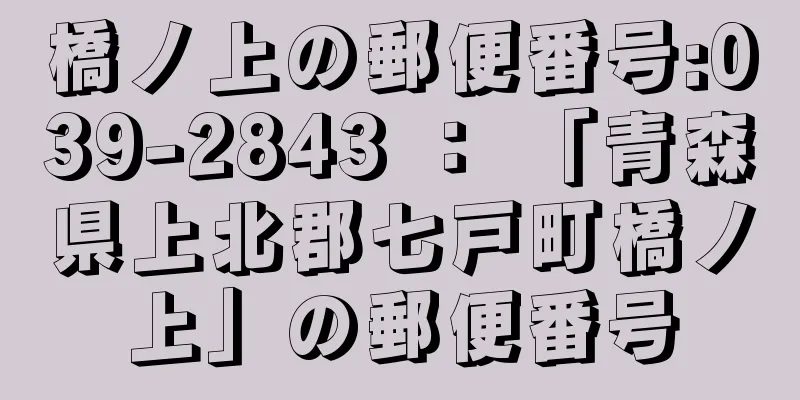 橋ノ上の郵便番号:039-2843 ： 「青森県上北郡七戸町橋ノ上」の郵便番号