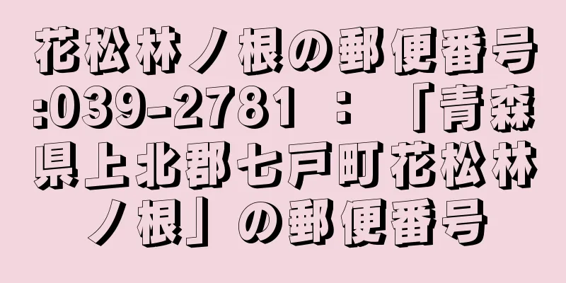 花松林ノ根の郵便番号:039-2781 ： 「青森県上北郡七戸町花松林ノ根」の郵便番号