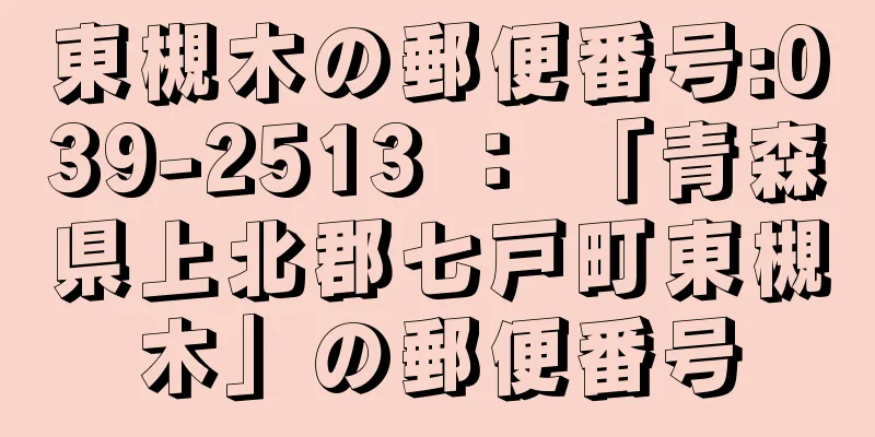 東槻木の郵便番号:039-2513 ： 「青森県上北郡七戸町東槻木」の郵便番号