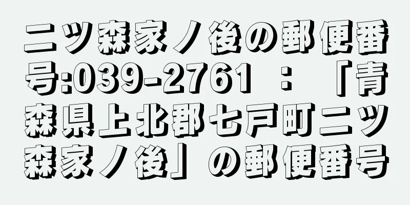 二ツ森家ノ後の郵便番号:039-2761 ： 「青森県上北郡七戸町二ツ森家ノ後」の郵便番号