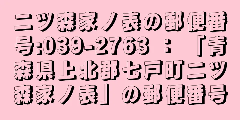 二ツ森家ノ表の郵便番号:039-2763 ： 「青森県上北郡七戸町二ツ森家ノ表」の郵便番号