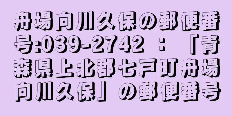 舟場向川久保の郵便番号:039-2742 ： 「青森県上北郡七戸町舟場向川久保」の郵便番号