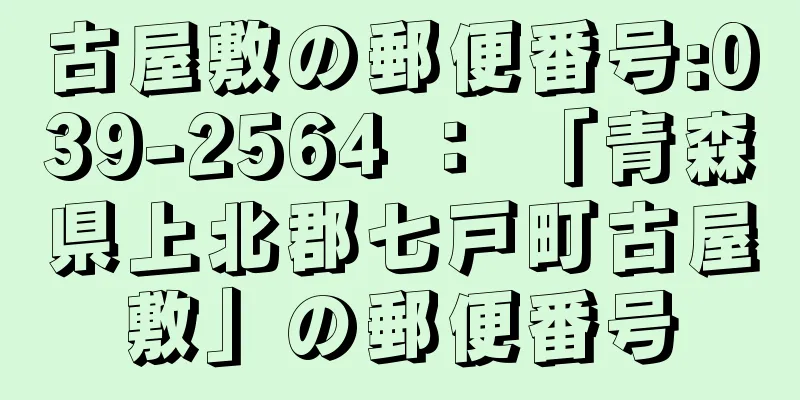 古屋敷の郵便番号:039-2564 ： 「青森県上北郡七戸町古屋敷」の郵便番号