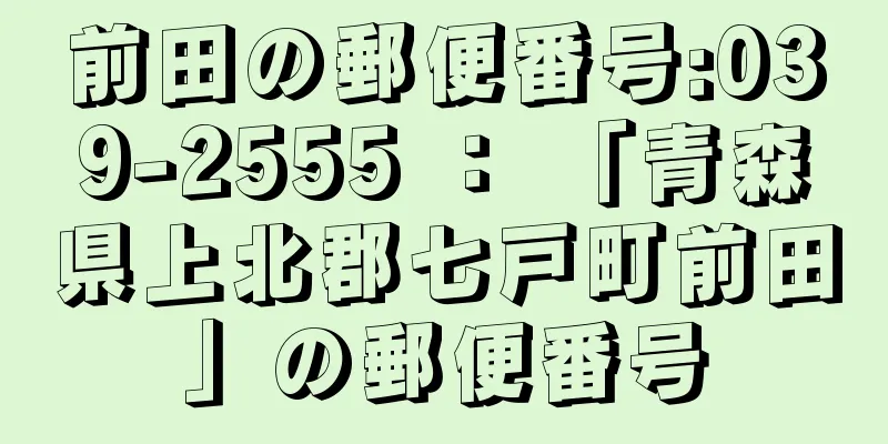 前田の郵便番号:039-2555 ： 「青森県上北郡七戸町前田」の郵便番号