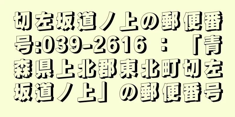 切左坂道ノ上の郵便番号:039-2616 ： 「青森県上北郡東北町切左坂道ノ上」の郵便番号