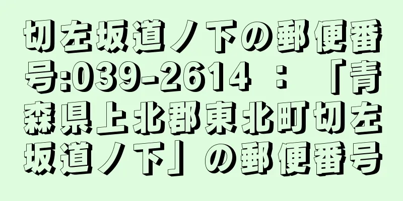 切左坂道ノ下の郵便番号:039-2614 ： 「青森県上北郡東北町切左坂道ノ下」の郵便番号