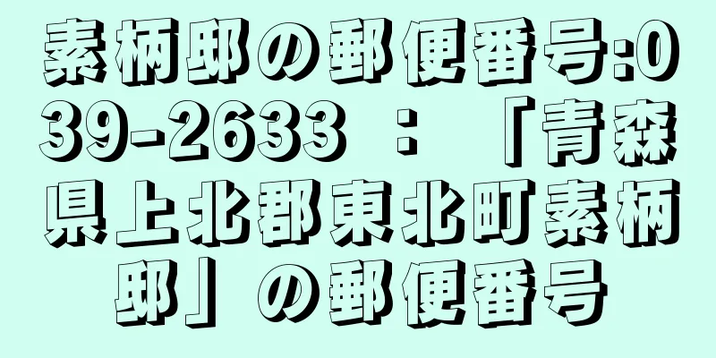 素柄邸の郵便番号:039-2633 ： 「青森県上北郡東北町素柄邸」の郵便番号