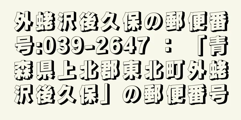 外蛯沢後久保の郵便番号:039-2647 ： 「青森県上北郡東北町外蛯沢後久保」の郵便番号