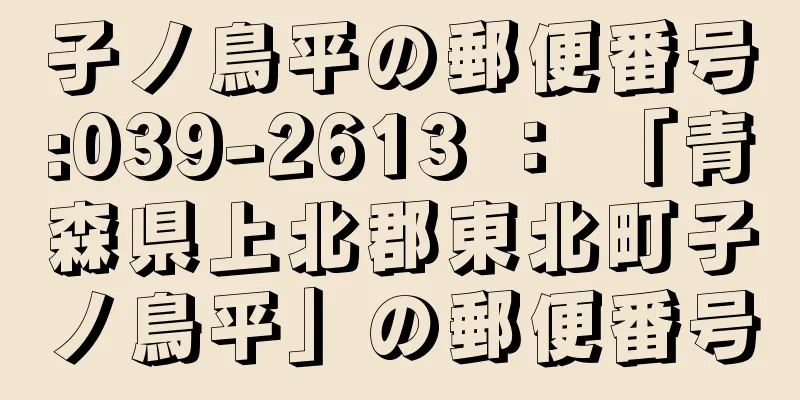 子ノ鳥平の郵便番号:039-2613 ： 「青森県上北郡東北町子ノ鳥平」の郵便番号