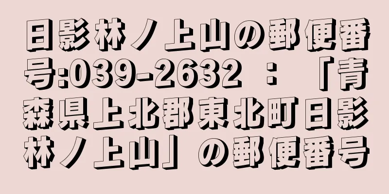 日影林ノ上山の郵便番号:039-2632 ： 「青森県上北郡東北町日影林ノ上山」の郵便番号