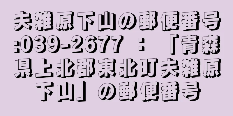 夫雑原下山の郵便番号:039-2677 ： 「青森県上北郡東北町夫雑原下山」の郵便番号