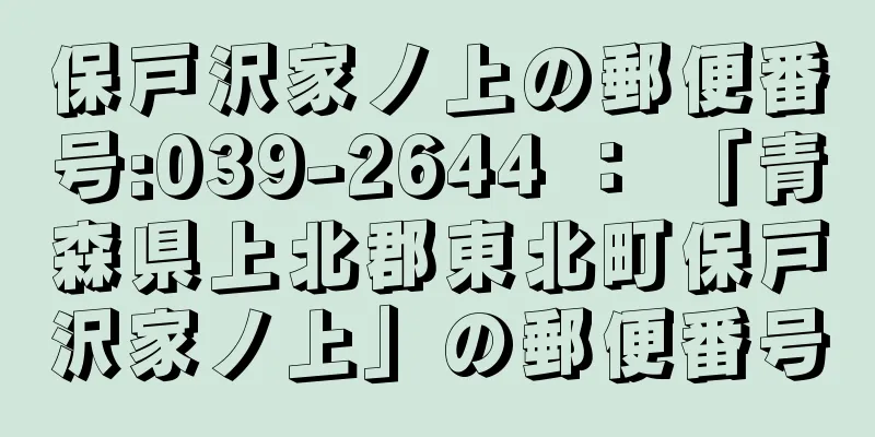 保戸沢家ノ上の郵便番号:039-2644 ： 「青森県上北郡東北町保戸沢家ノ上」の郵便番号