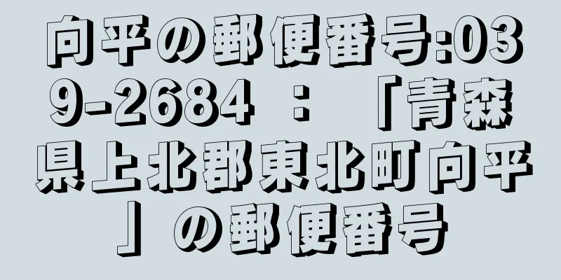 向平の郵便番号:039-2684 ： 「青森県上北郡東北町向平」の郵便番号